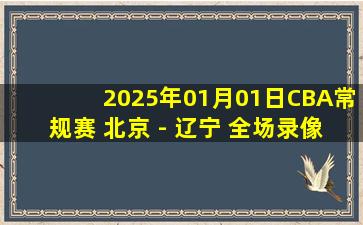 2025年01月01日CBA常规赛 北京 - 辽宁 全场录像